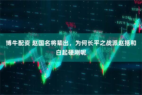 博牛配资 赵国名将辈出，为何长平之战派赵括和白起硬刚呢