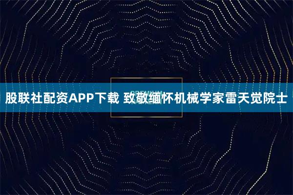 股联社配资APP下载 致敬缅怀机械学家雷天觉院士