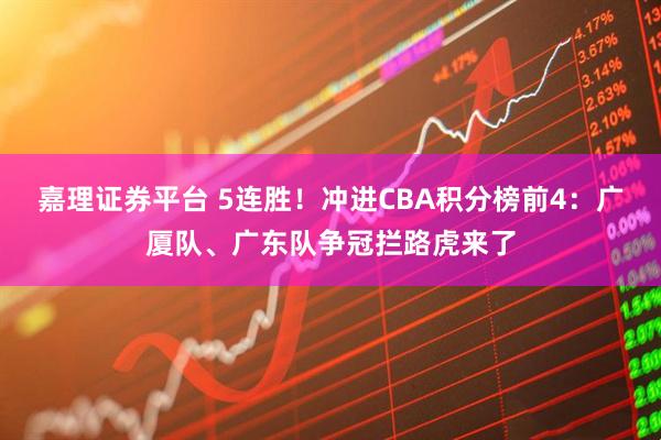 嘉理证券平台 5连胜！冲进CBA积分榜前4：广厦队、广东队争冠拦路虎来了